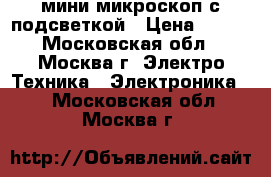 мини микроскоп с подсветкой › Цена ­ 600 - Московская обл., Москва г. Электро-Техника » Электроника   . Московская обл.,Москва г.